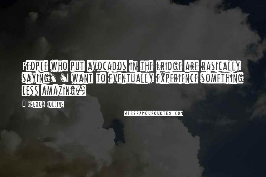 Gregor Collins Quotes: People who put avocados in the fridge are basically saying, 'I want to eventually experience something less amazing.