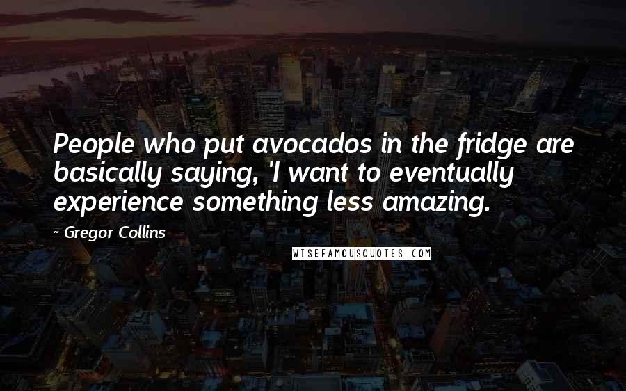 Gregor Collins Quotes: People who put avocados in the fridge are basically saying, 'I want to eventually experience something less amazing.