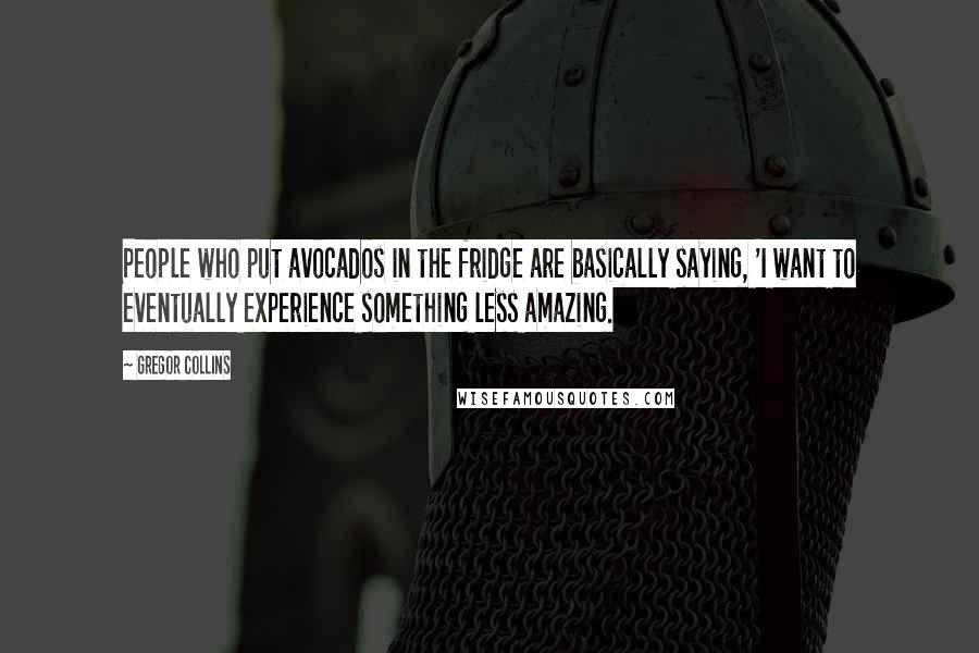 Gregor Collins Quotes: People who put avocados in the fridge are basically saying, 'I want to eventually experience something less amazing.