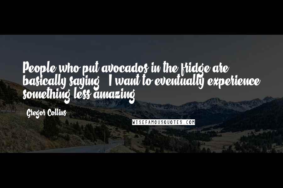 Gregor Collins Quotes: People who put avocados in the fridge are basically saying, 'I want to eventually experience something less amazing.