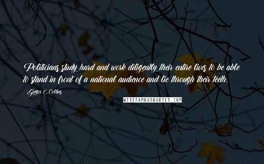 Gregor Collins Quotes: Politicians study hard and work diligently their entire lives to be able to stand in front of a national audience and lie through their teeth.