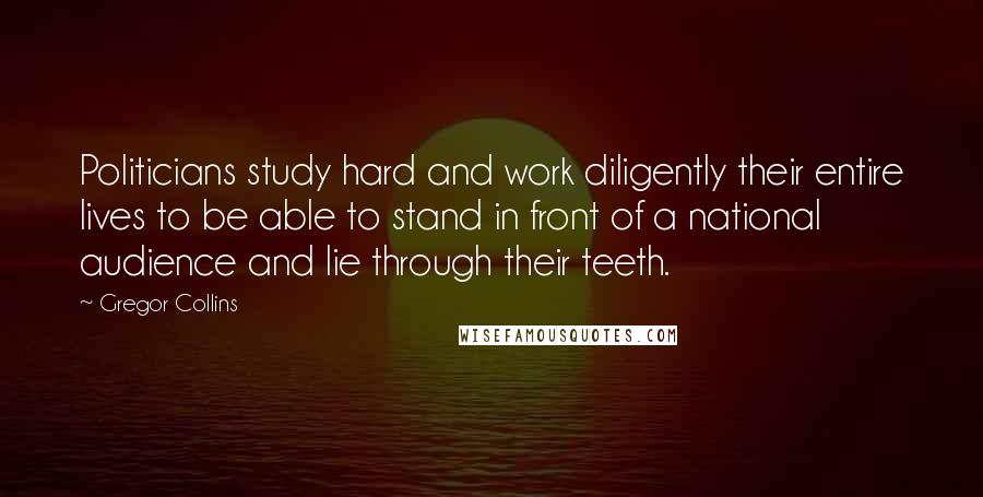 Gregor Collins Quotes: Politicians study hard and work diligently their entire lives to be able to stand in front of a national audience and lie through their teeth.