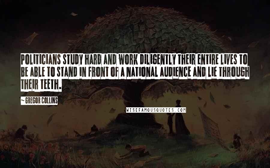 Gregor Collins Quotes: Politicians study hard and work diligently their entire lives to be able to stand in front of a national audience and lie through their teeth.