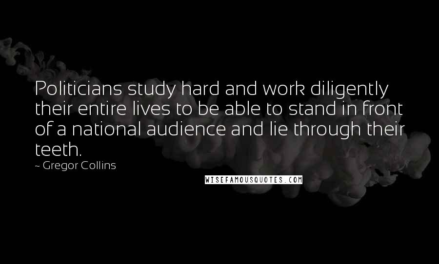Gregor Collins Quotes: Politicians study hard and work diligently their entire lives to be able to stand in front of a national audience and lie through their teeth.