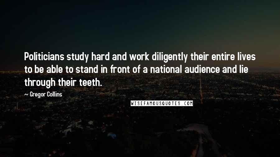 Gregor Collins Quotes: Politicians study hard and work diligently their entire lives to be able to stand in front of a national audience and lie through their teeth.