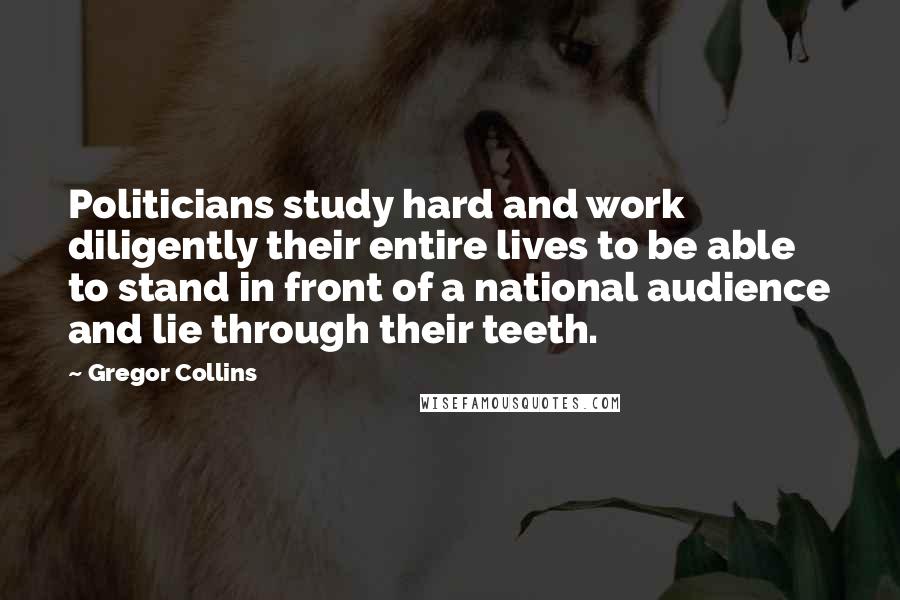 Gregor Collins Quotes: Politicians study hard and work diligently their entire lives to be able to stand in front of a national audience and lie through their teeth.