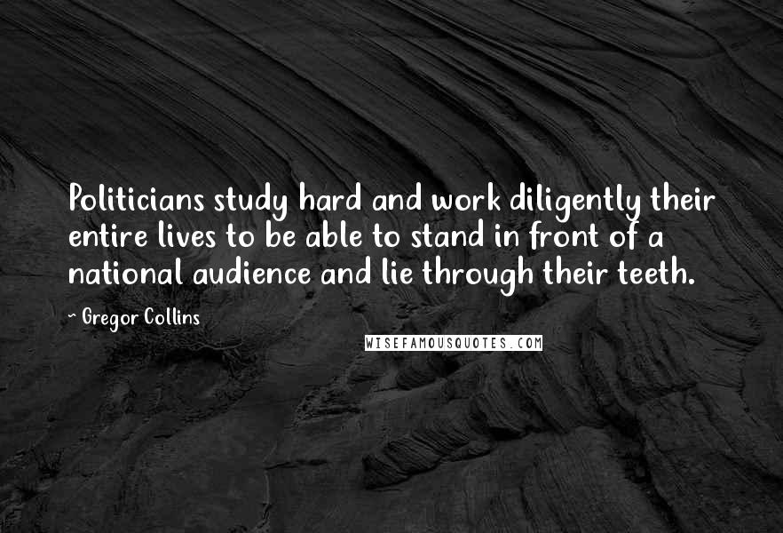 Gregor Collins Quotes: Politicians study hard and work diligently their entire lives to be able to stand in front of a national audience and lie through their teeth.