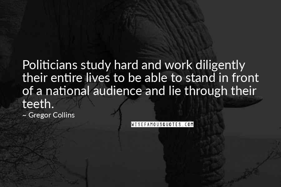 Gregor Collins Quotes: Politicians study hard and work diligently their entire lives to be able to stand in front of a national audience and lie through their teeth.