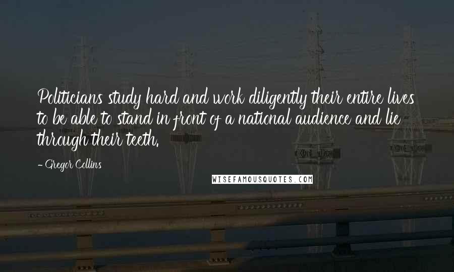 Gregor Collins Quotes: Politicians study hard and work diligently their entire lives to be able to stand in front of a national audience and lie through their teeth.