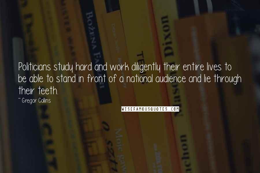 Gregor Collins Quotes: Politicians study hard and work diligently their entire lives to be able to stand in front of a national audience and lie through their teeth.