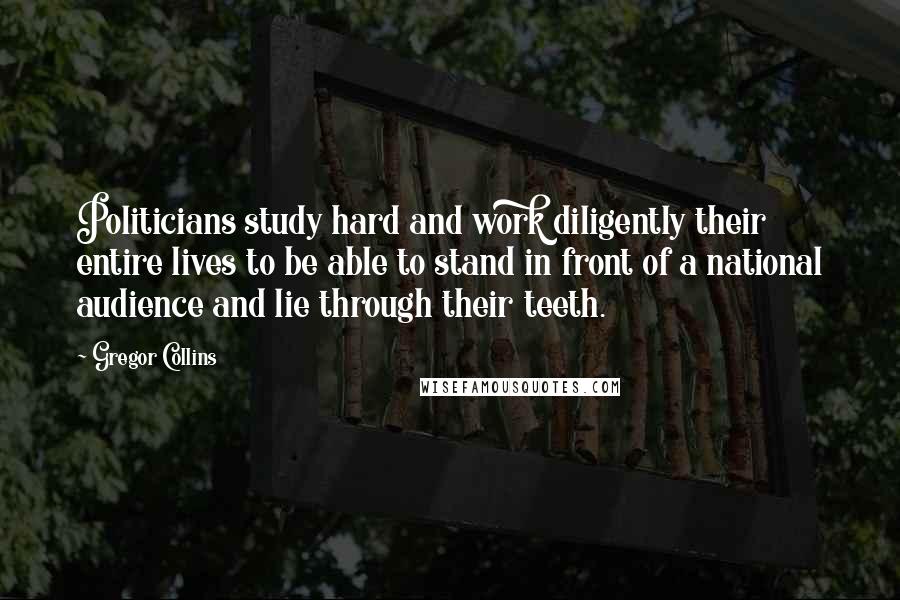 Gregor Collins Quotes: Politicians study hard and work diligently their entire lives to be able to stand in front of a national audience and lie through their teeth.