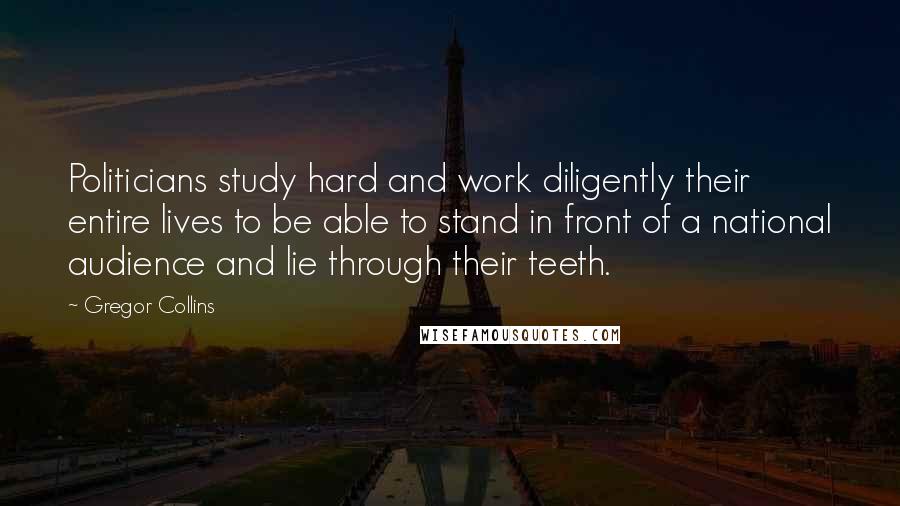 Gregor Collins Quotes: Politicians study hard and work diligently their entire lives to be able to stand in front of a national audience and lie through their teeth.