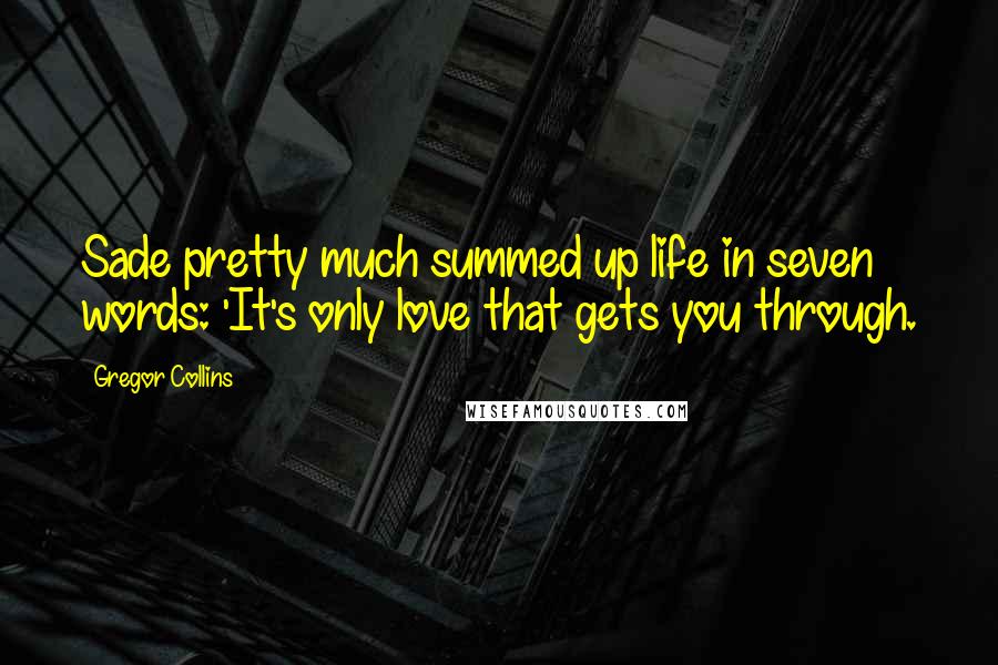 Gregor Collins Quotes: Sade pretty much summed up life in seven words: 'It's only love that gets you through.