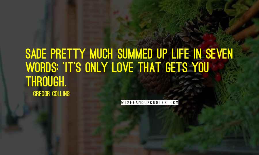 Gregor Collins Quotes: Sade pretty much summed up life in seven words: 'It's only love that gets you through.