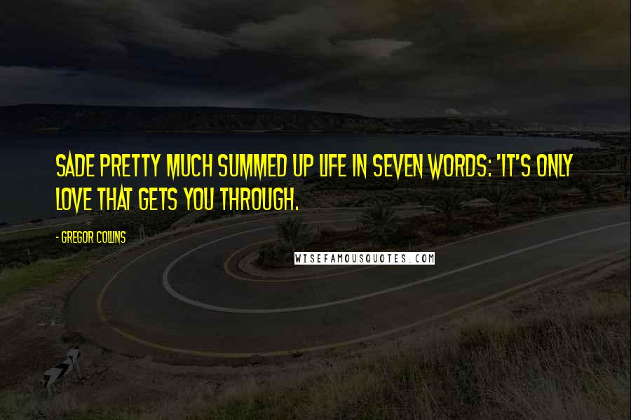 Gregor Collins Quotes: Sade pretty much summed up life in seven words: 'It's only love that gets you through.