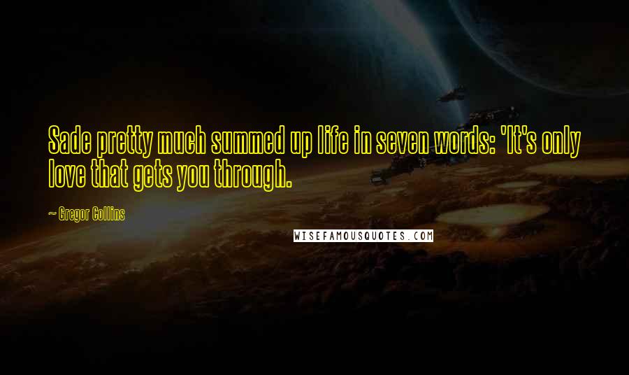 Gregor Collins Quotes: Sade pretty much summed up life in seven words: 'It's only love that gets you through.