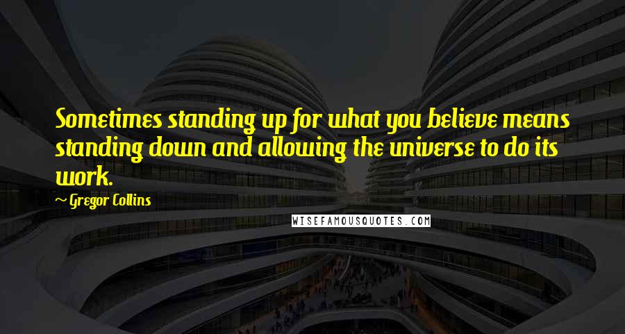 Gregor Collins Quotes: Sometimes standing up for what you believe means standing down and allowing the universe to do its work.