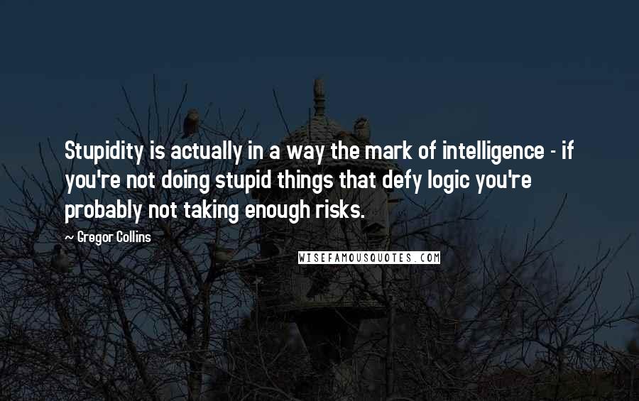 Gregor Collins Quotes: Stupidity is actually in a way the mark of intelligence - if you're not doing stupid things that defy logic you're probably not taking enough risks.