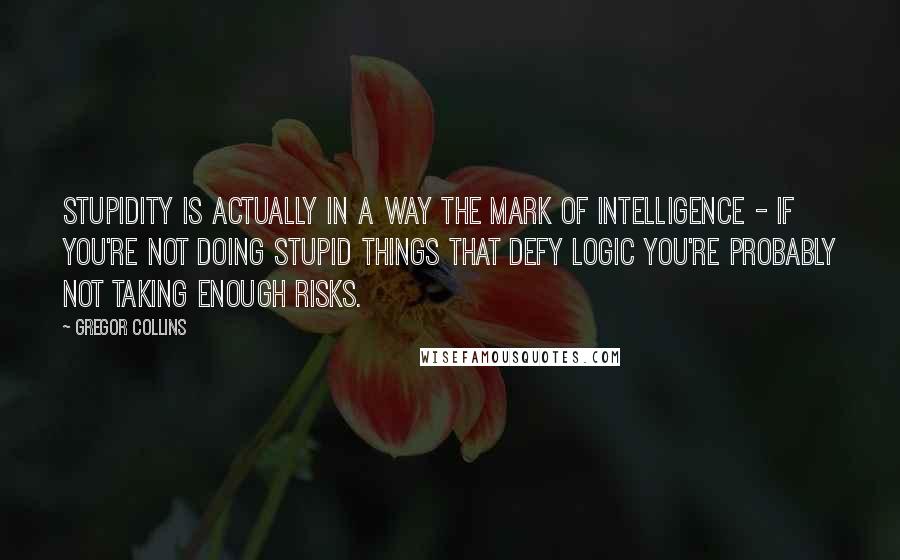 Gregor Collins Quotes: Stupidity is actually in a way the mark of intelligence - if you're not doing stupid things that defy logic you're probably not taking enough risks.