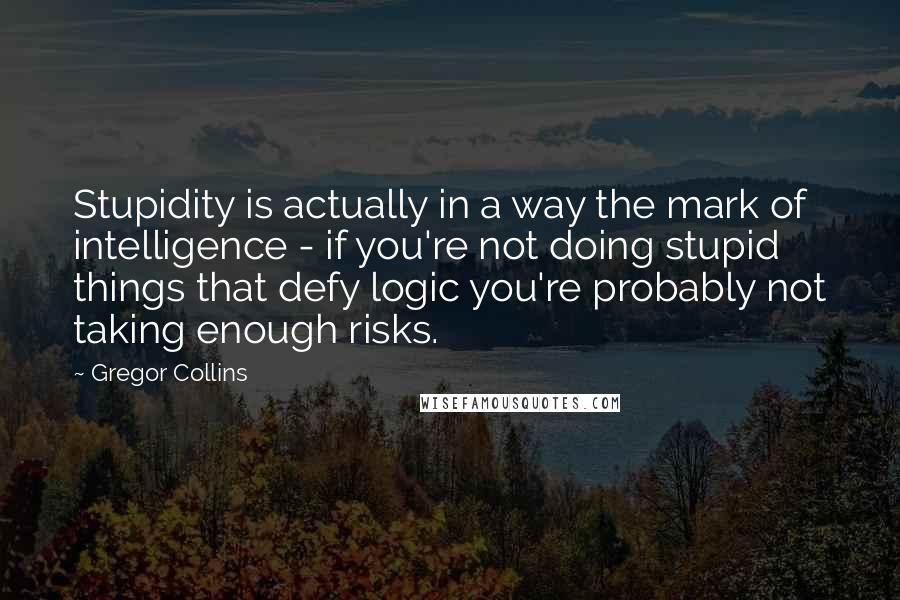 Gregor Collins Quotes: Stupidity is actually in a way the mark of intelligence - if you're not doing stupid things that defy logic you're probably not taking enough risks.