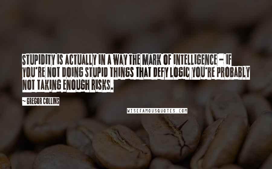 Gregor Collins Quotes: Stupidity is actually in a way the mark of intelligence - if you're not doing stupid things that defy logic you're probably not taking enough risks.