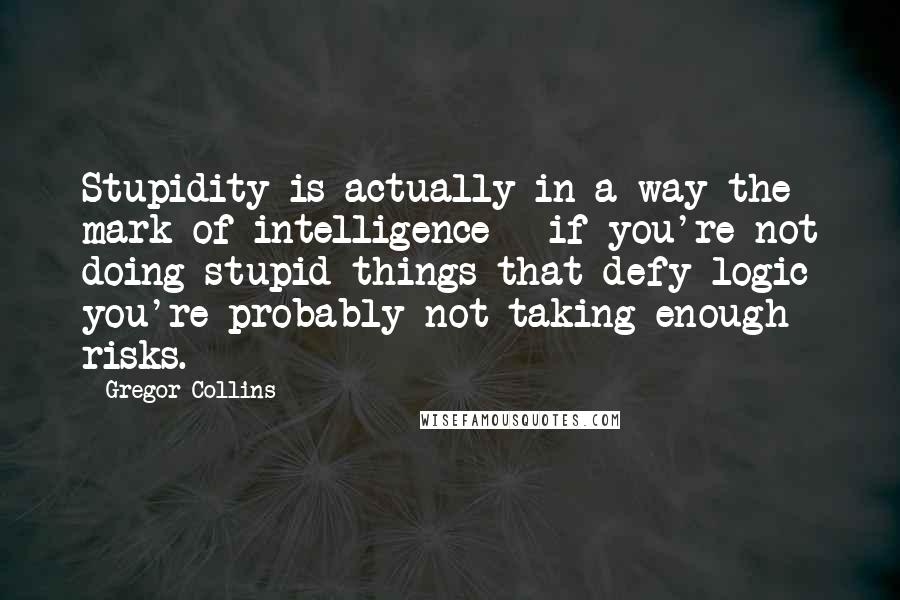 Gregor Collins Quotes: Stupidity is actually in a way the mark of intelligence - if you're not doing stupid things that defy logic you're probably not taking enough risks.