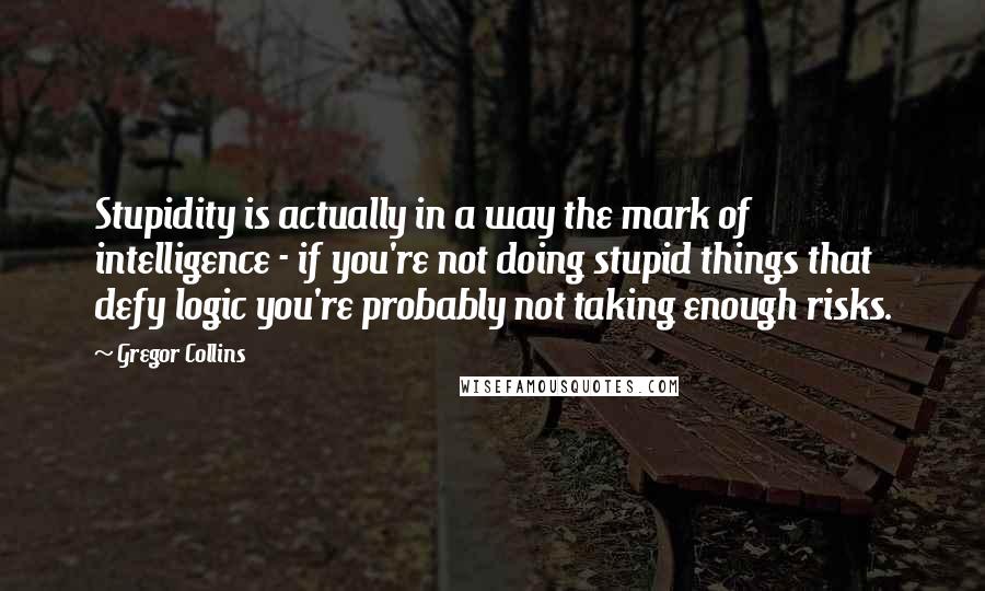 Gregor Collins Quotes: Stupidity is actually in a way the mark of intelligence - if you're not doing stupid things that defy logic you're probably not taking enough risks.