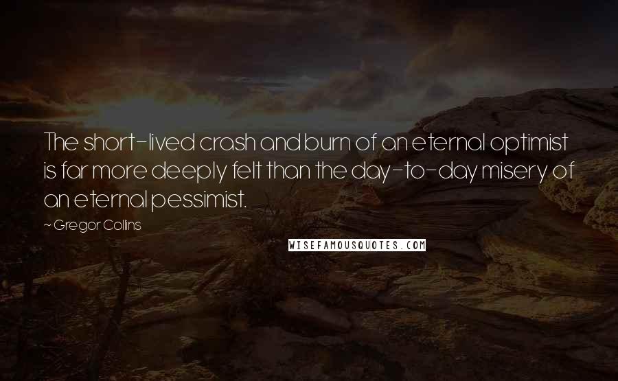 Gregor Collins Quotes: The short-lived crash and burn of an eternal optimist is far more deeply felt than the day-to-day misery of an eternal pessimist.