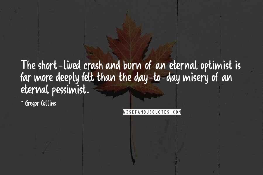 Gregor Collins Quotes: The short-lived crash and burn of an eternal optimist is far more deeply felt than the day-to-day misery of an eternal pessimist.