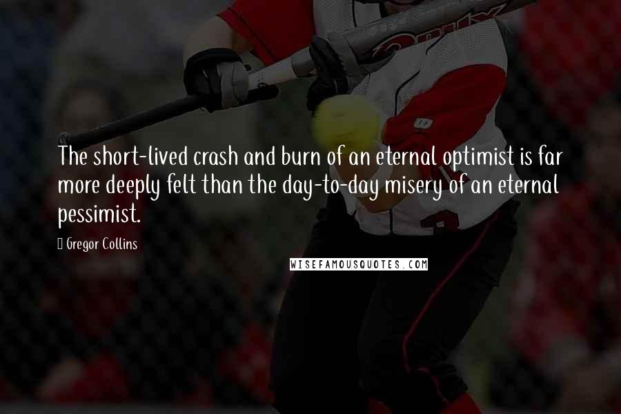 Gregor Collins Quotes: The short-lived crash and burn of an eternal optimist is far more deeply felt than the day-to-day misery of an eternal pessimist.