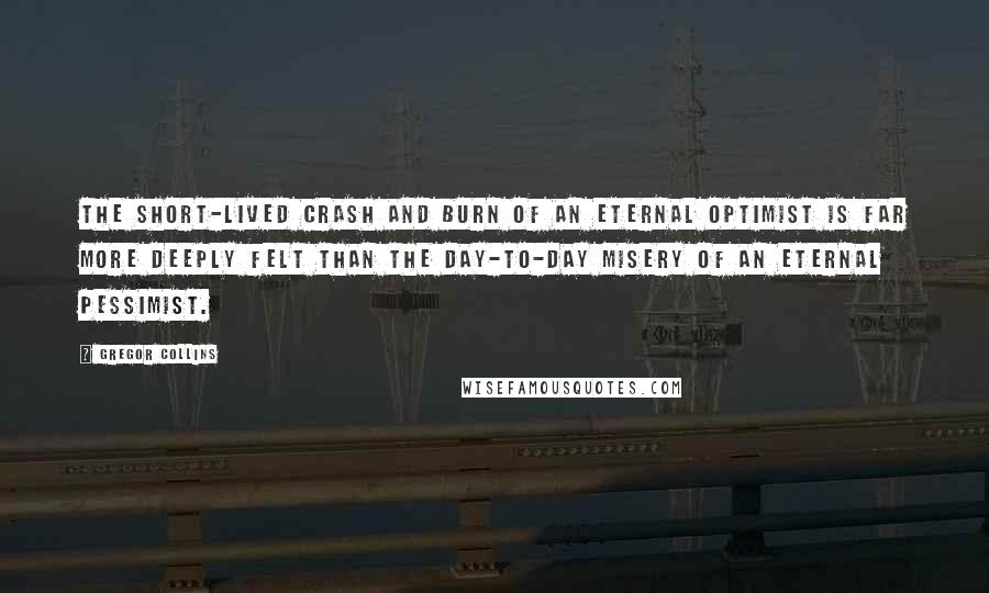 Gregor Collins Quotes: The short-lived crash and burn of an eternal optimist is far more deeply felt than the day-to-day misery of an eternal pessimist.