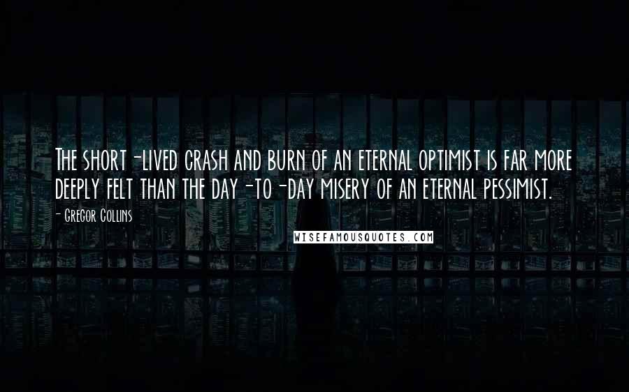 Gregor Collins Quotes: The short-lived crash and burn of an eternal optimist is far more deeply felt than the day-to-day misery of an eternal pessimist.