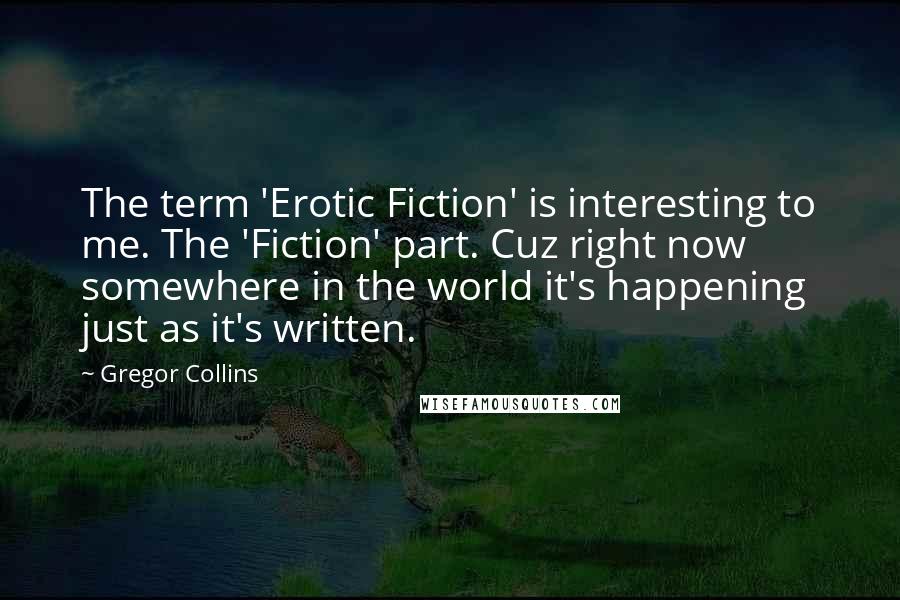 Gregor Collins Quotes: The term 'Erotic Fiction' is interesting to me. The 'Fiction' part. Cuz right now somewhere in the world it's happening just as it's written.