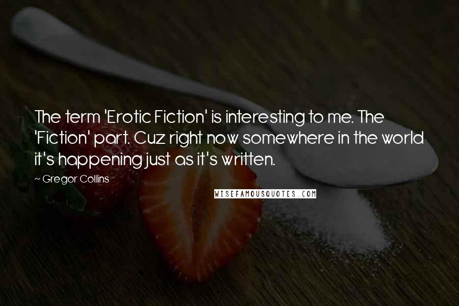 Gregor Collins Quotes: The term 'Erotic Fiction' is interesting to me. The 'Fiction' part. Cuz right now somewhere in the world it's happening just as it's written.