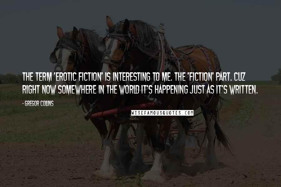 Gregor Collins Quotes: The term 'Erotic Fiction' is interesting to me. The 'Fiction' part. Cuz right now somewhere in the world it's happening just as it's written.