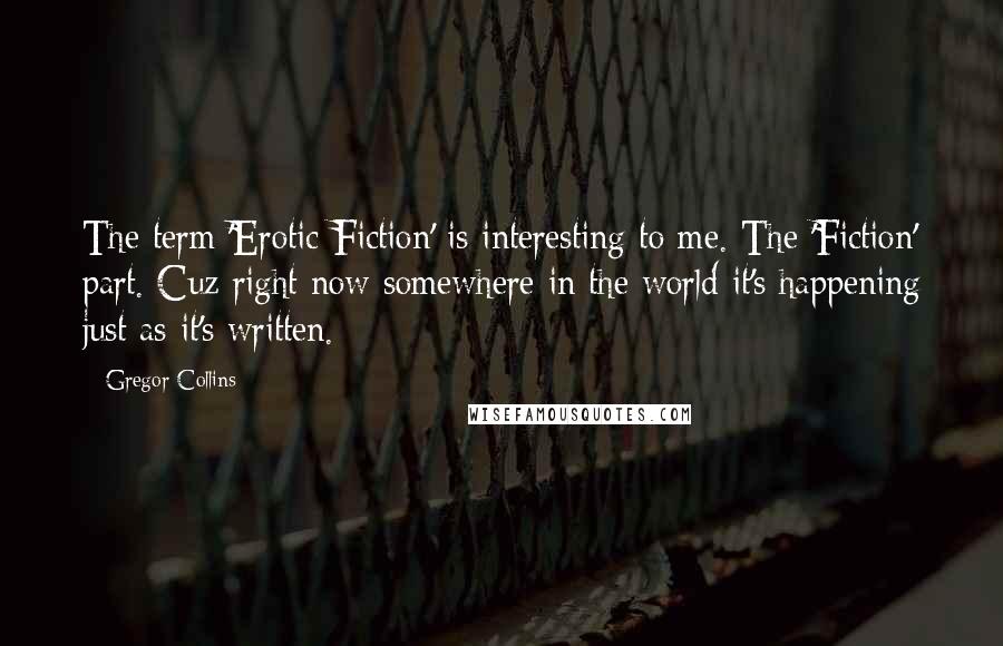 Gregor Collins Quotes: The term 'Erotic Fiction' is interesting to me. The 'Fiction' part. Cuz right now somewhere in the world it's happening just as it's written.