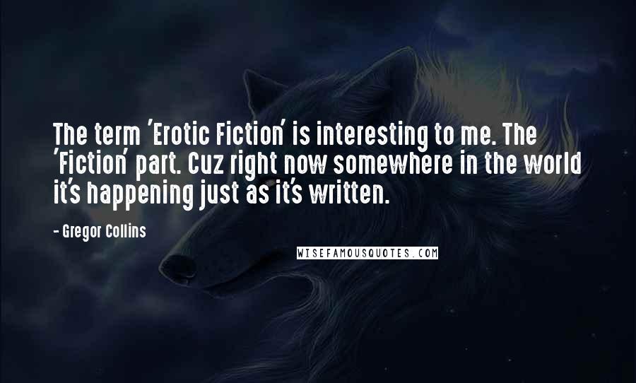 Gregor Collins Quotes: The term 'Erotic Fiction' is interesting to me. The 'Fiction' part. Cuz right now somewhere in the world it's happening just as it's written.
