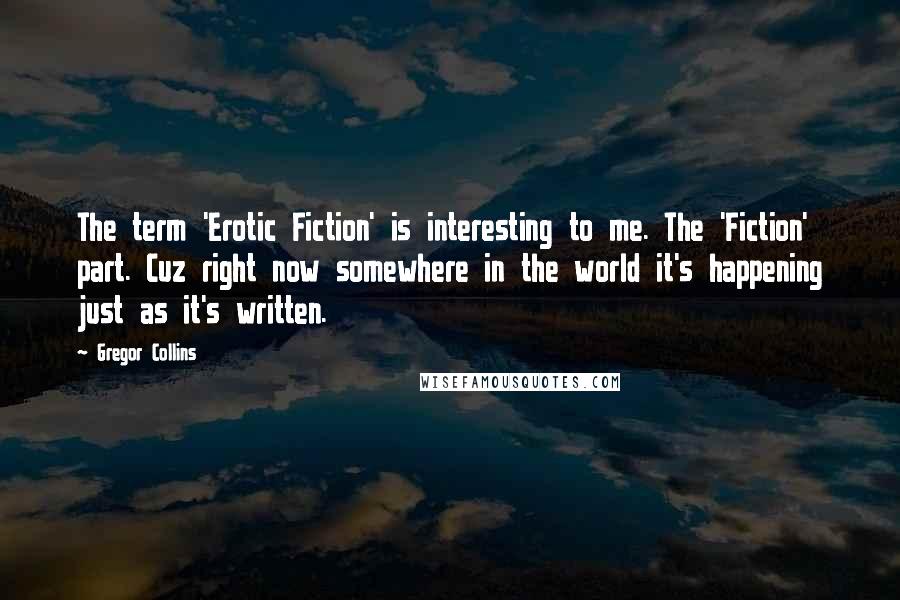 Gregor Collins Quotes: The term 'Erotic Fiction' is interesting to me. The 'Fiction' part. Cuz right now somewhere in the world it's happening just as it's written.