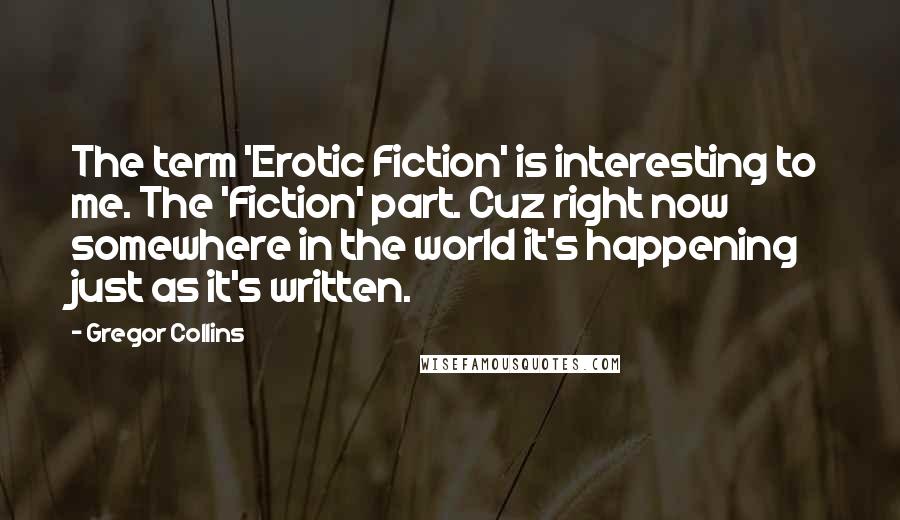 Gregor Collins Quotes: The term 'Erotic Fiction' is interesting to me. The 'Fiction' part. Cuz right now somewhere in the world it's happening just as it's written.