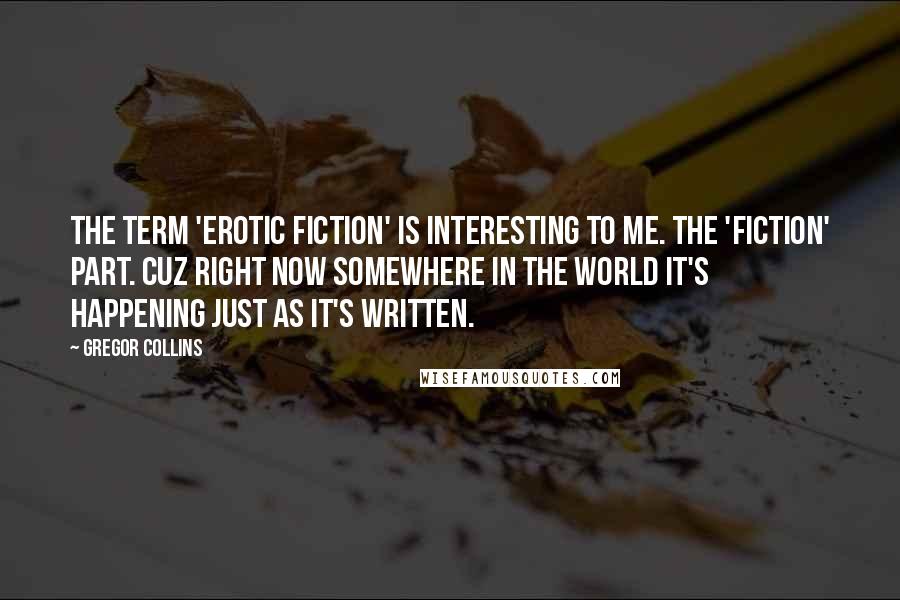 Gregor Collins Quotes: The term 'Erotic Fiction' is interesting to me. The 'Fiction' part. Cuz right now somewhere in the world it's happening just as it's written.