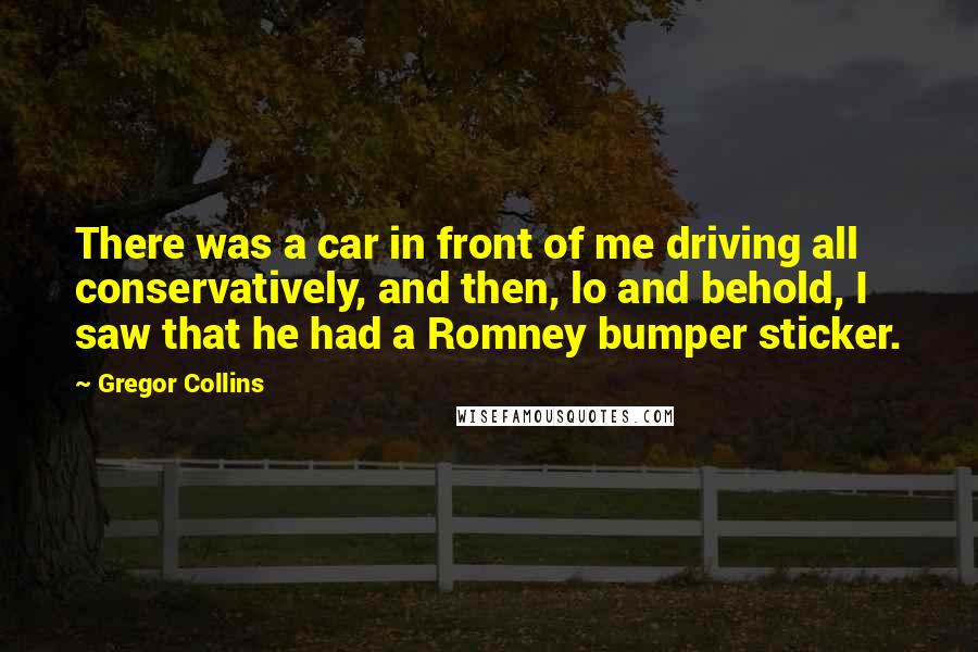 Gregor Collins Quotes: There was a car in front of me driving all conservatively, and then, lo and behold, I saw that he had a Romney bumper sticker.