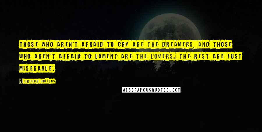 Gregor Collins Quotes: Those who aren't afraid to cry are the dreamers, and those who aren't afraid to lament are the lovers. The rest are just miserable.