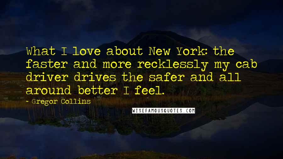 Gregor Collins Quotes: What I love about New York: the faster and more recklessly my cab driver drives the safer and all around better I feel.