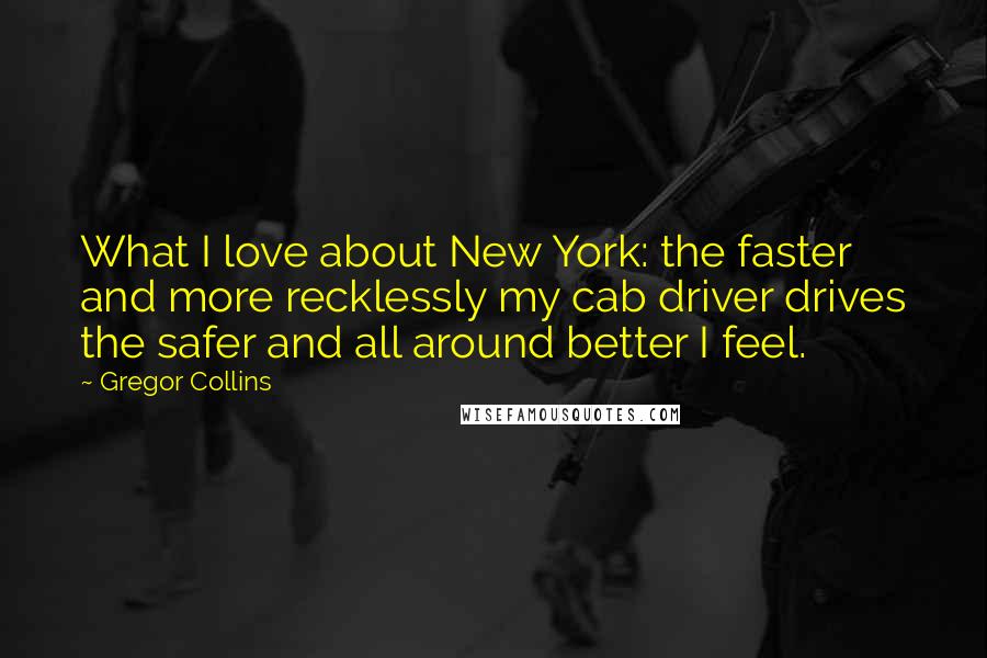 Gregor Collins Quotes: What I love about New York: the faster and more recklessly my cab driver drives the safer and all around better I feel.