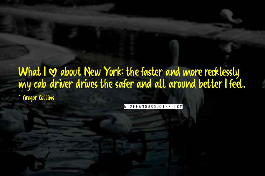 Gregor Collins Quotes: What I love about New York: the faster and more recklessly my cab driver drives the safer and all around better I feel.