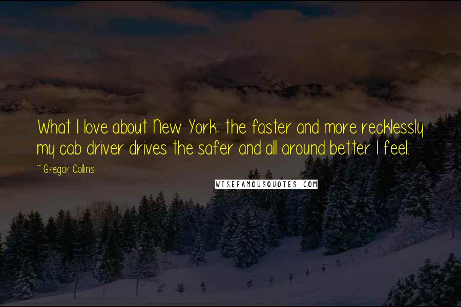 Gregor Collins Quotes: What I love about New York: the faster and more recklessly my cab driver drives the safer and all around better I feel.