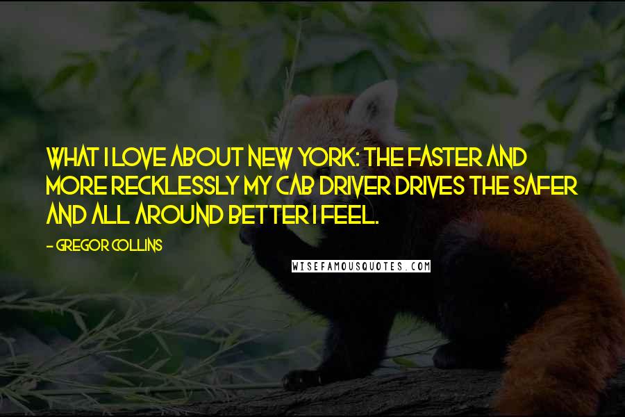 Gregor Collins Quotes: What I love about New York: the faster and more recklessly my cab driver drives the safer and all around better I feel.