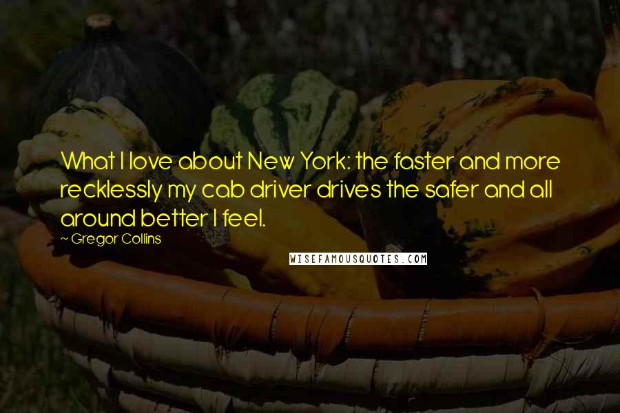 Gregor Collins Quotes: What I love about New York: the faster and more recklessly my cab driver drives the safer and all around better I feel.