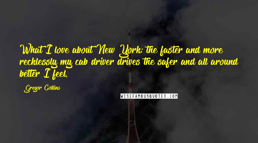 Gregor Collins Quotes: What I love about New York: the faster and more recklessly my cab driver drives the safer and all around better I feel.