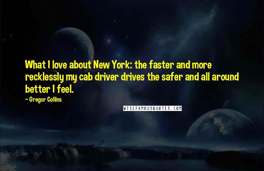 Gregor Collins Quotes: What I love about New York: the faster and more recklessly my cab driver drives the safer and all around better I feel.